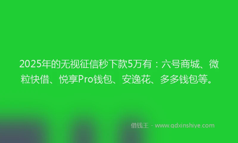 2025年的无视征信秒下款5万有：六号商城、微粒快借、悦享Pro钱包、安逸花、多多钱包等。