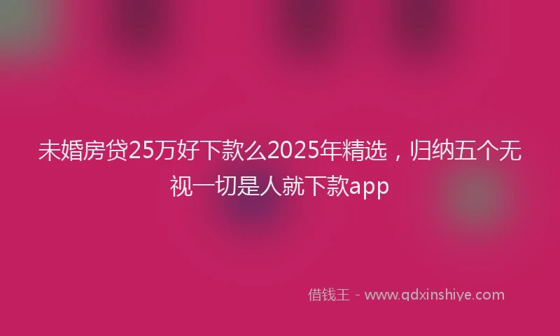 未婚房贷25万好下款么2025年精选，归纳五个无视一切是人就下款app