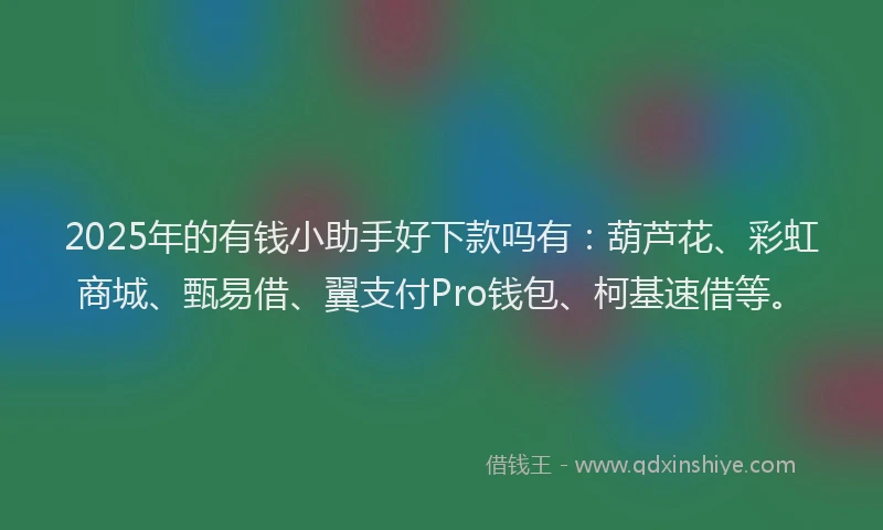 2025年的有钱小助手好下款吗有：葫芦花、彩虹商城、甄易借、翼支付Pro钱包、柯基速借等。