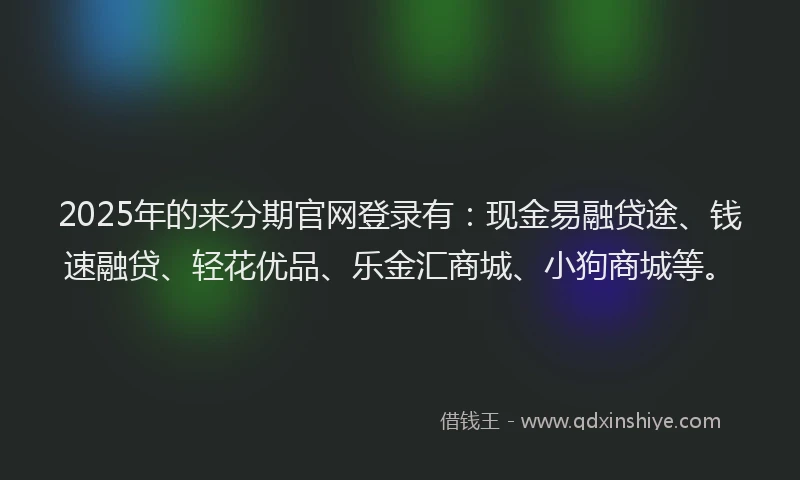 2025年的来分期官网登录有：现金易融贷途、钱速融贷、轻花优品、乐金汇商城、小狗商城等。