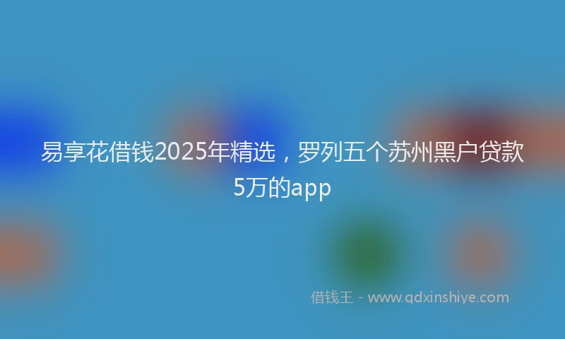 易享花借钱2025年精选，罗列五个苏州黑户贷款5万的app