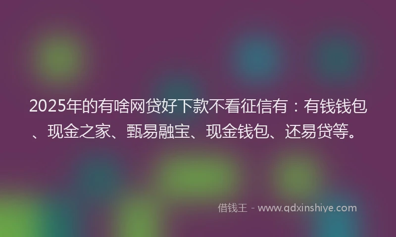 2025年的有啥网贷好下款不看征信有：有钱钱包、现金之家、甄易融宝、现金钱包、还易贷等。