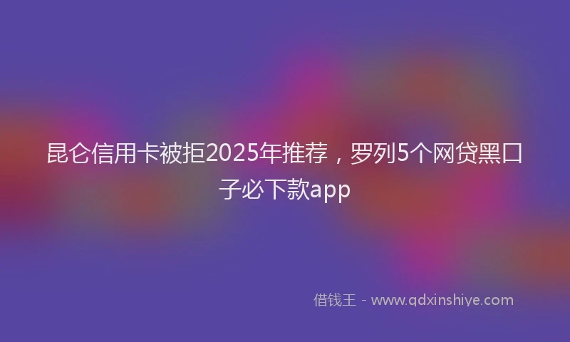 昆仑信用卡被拒2025年推荐，罗列5个网贷黑口子必下款app