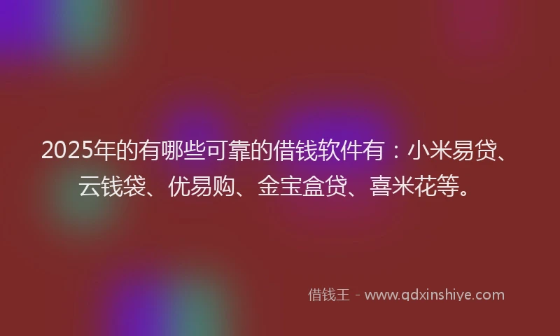 2025年的有哪些可靠的借钱软件有：小米易贷、云钱袋、优易购、金宝盒贷、喜米花等。