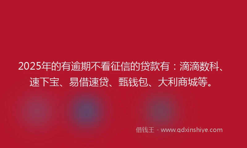 2025年的有逾期不看征信的贷款有：滴滴数科、速下宝、易借速贷、甄钱包、大利商城等。