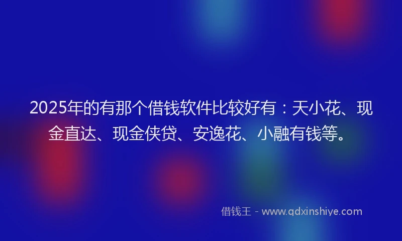 2025年的有那个借钱软件比较好有：天小花、现金直达、现金侠贷、安逸花、小融有钱等。