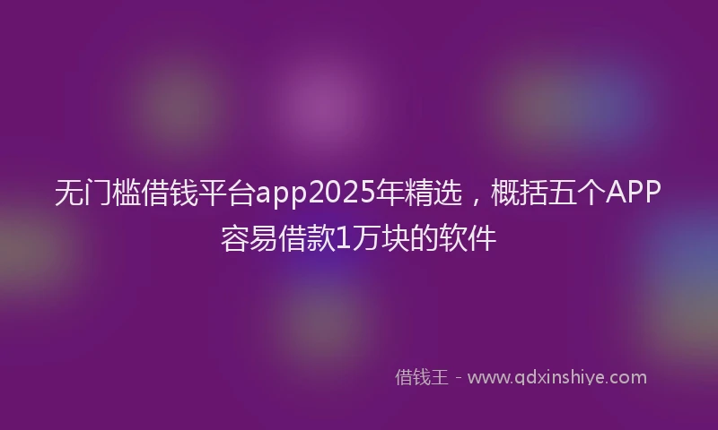 无门槛借钱平台app2025年精选，概括五个APP容易借款1万块的软件