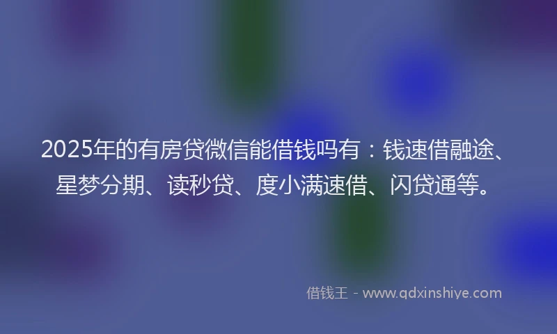 2025年的有房贷微信能借钱吗有：钱速借融途、星梦分期、读秒贷、度小满速借、闪贷通等。