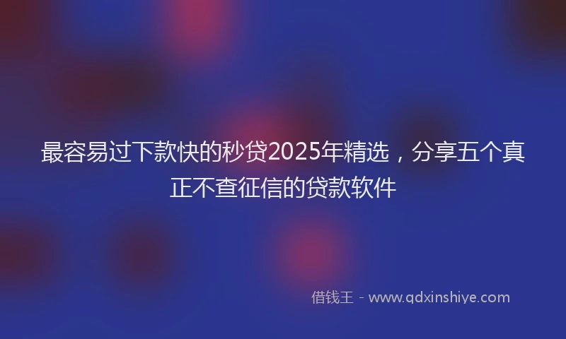 最容易过下款快的秒贷2025年精选，分享五个真正不查征信的贷款软件