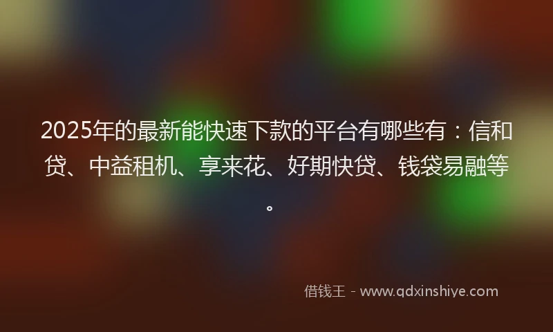 2025年的最新能快速下款的平台有哪些有：信和贷、中益租机、享来花、好期快贷、钱袋易融等。