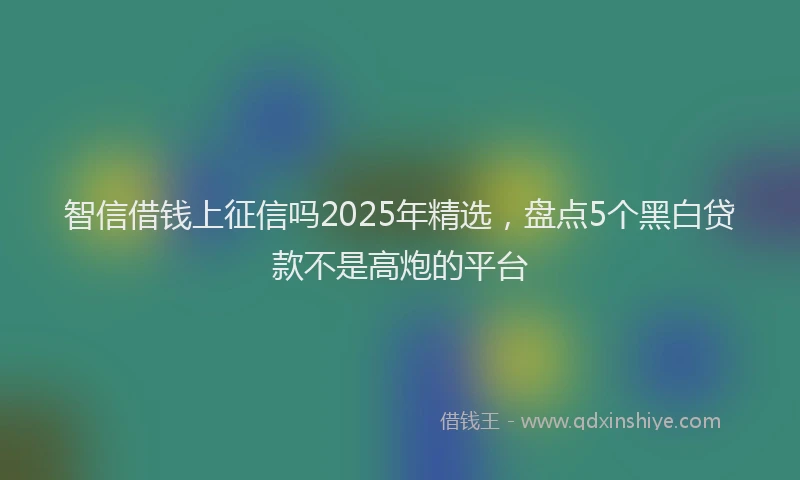 智信借钱上征信吗2025年精选，盘点5个黑白贷款不是高炮的平台
