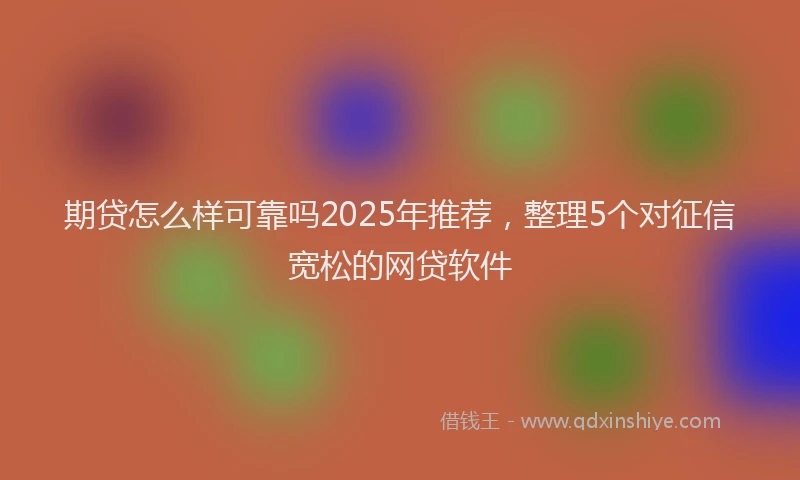 期贷怎么样可靠吗2025年推荐，整理5个对征信宽松的网贷软件