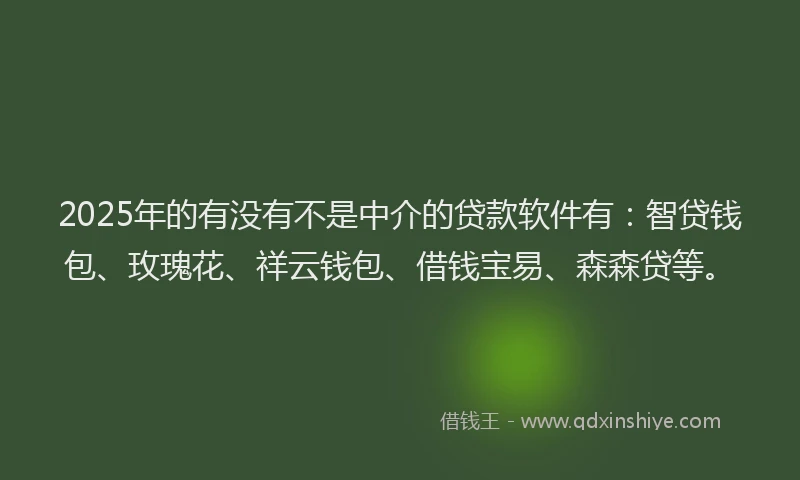 2025年的有没有不是中介的贷款软件有：智贷钱包、玫瑰花、祥云钱包、借钱宝易、森森贷等。