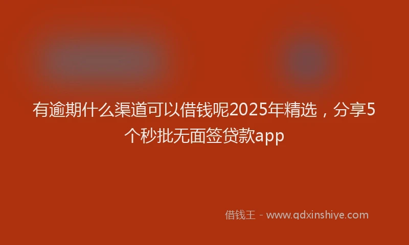有逾期什么渠道可以借钱呢2025年精选，分享5个秒批无面签贷款app