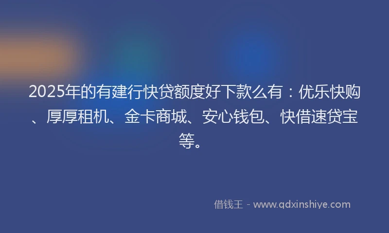 2025年的有建行快贷额度好下款么有：优乐快购、厚厚租机、金卡商城、安心钱包、快借速贷宝等。