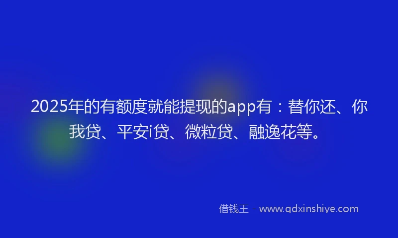 2025年的有额度就能提现的app有：替你还、你我贷、平安i贷、微粒贷、融逸花等。