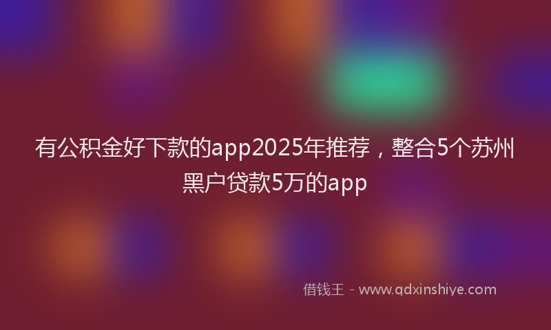 有公积金好下款的app2025年推荐，整合5个苏州黑户贷款5万的app