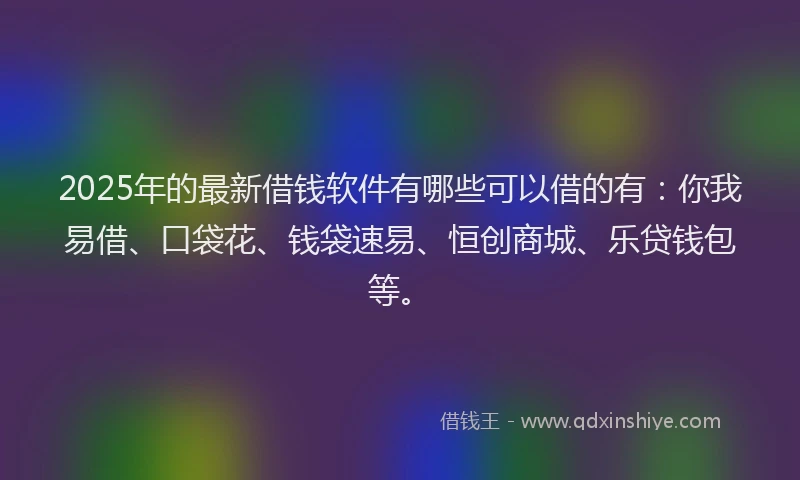 2025年的最新借钱软件有哪些可以借的有：你我易借、口袋花、钱袋速易、恒创商城、乐贷钱包等。