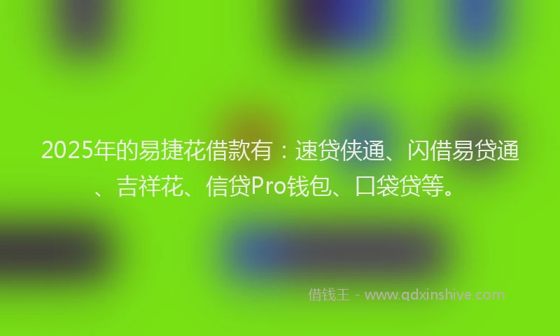 2025年的易捷花借款有：速贷侠通、闪借易贷通、吉祥花、信贷Pro钱包、口袋贷等。