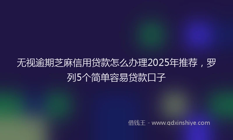 无视逾期芝麻信用贷款怎么办理2025年推荐，罗列5个简单容易贷款口子