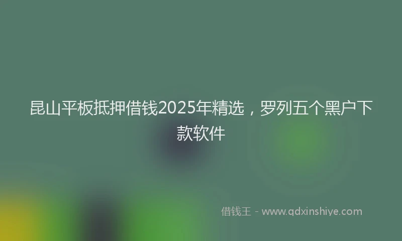 昆山平板抵押借钱2025年精选，罗列五个黑户下款软件