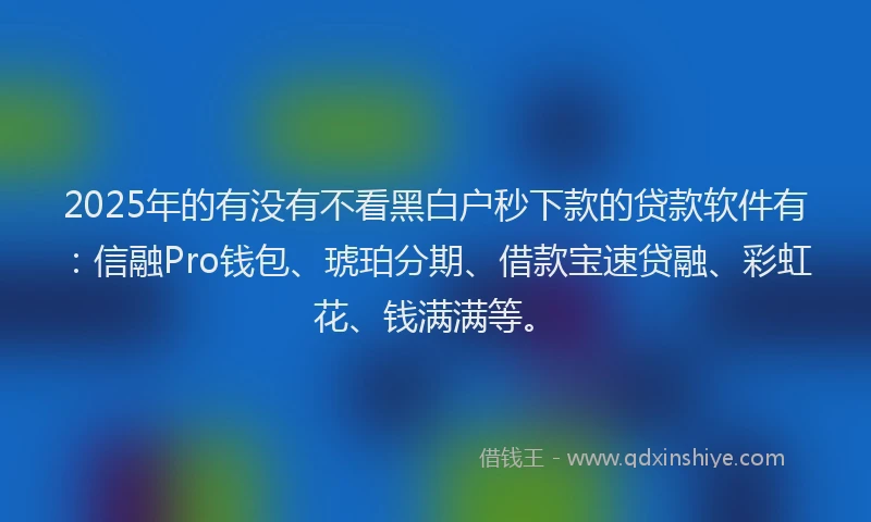 2025年的有没有不看黑白户秒下款的贷款软件有：信融Pro钱包、琥珀分期、借款宝速贷融、彩虹花、钱满满等。