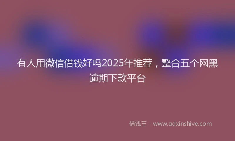 有人用微信借钱好吗2025年推荐，整合五个网黑逾期下款平台
