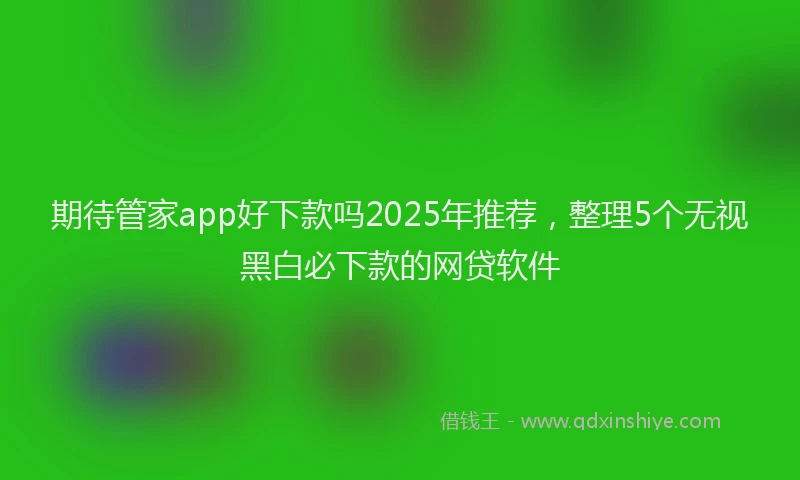期待管家app好下款吗2025年推荐，整理5个无视黑白必下款的网贷软件