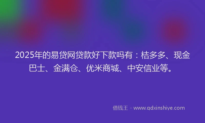 2025年的易贷网贷款好下款吗有：桔多多、现金巴士、金满仓、优米商城、中安信业等。