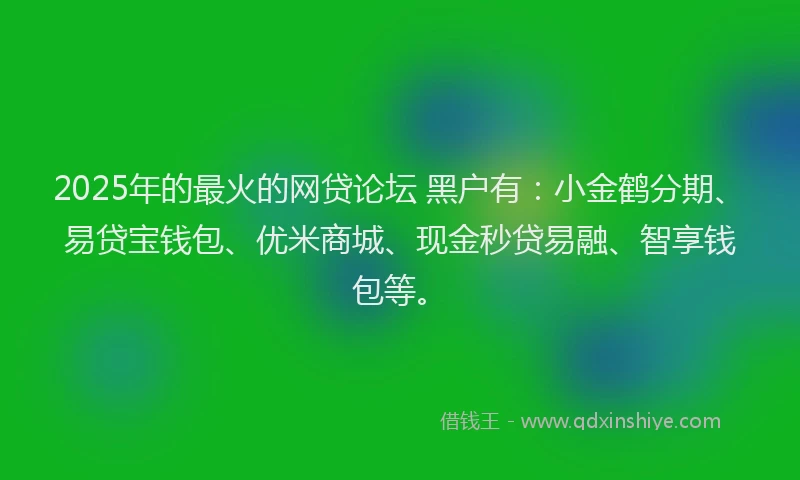 2025年的最火的网贷论坛 黑户有：小金鹤分期、易贷宝钱包、优米商城、现金秒贷易融、智享钱包等。