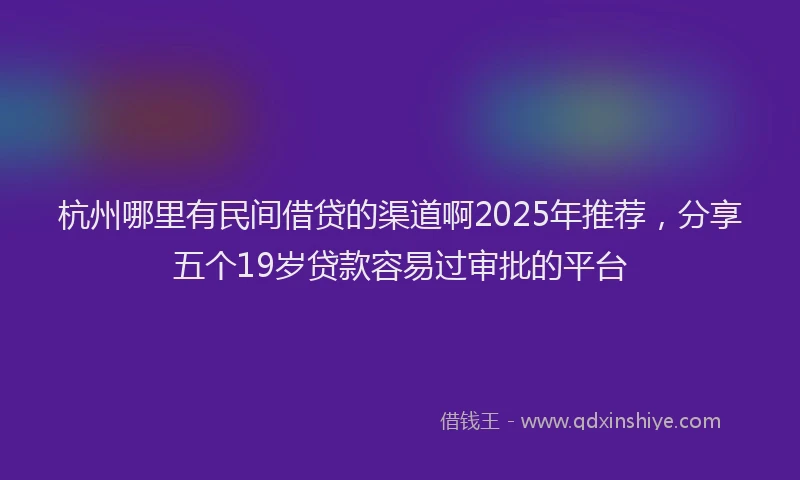 杭州哪里有民间借贷的渠道啊2025年推荐，分享五个19岁贷款容易过审批的平台