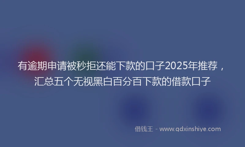 有逾期申请被秒拒还能下款的口子2025年推荐，汇总五个无视黑白百分百下款的借款口子