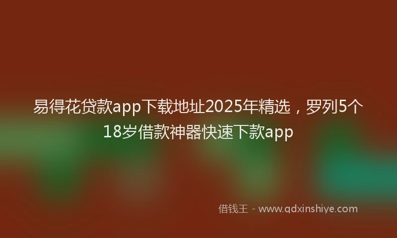 易得花贷款app下载地址2025年精选，罗列5个18岁借款神器快速下款app