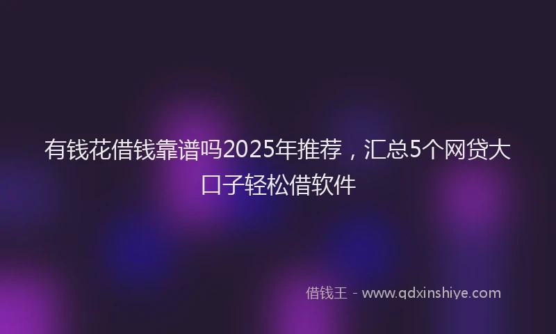 有钱花借钱靠谱吗2025年推荐，汇总5个网贷大口子轻松借软件