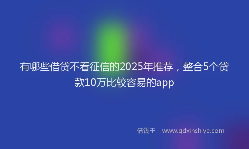 有哪些借贷不看征信的2025年推荐，整合5个贷款10万比较容易的app