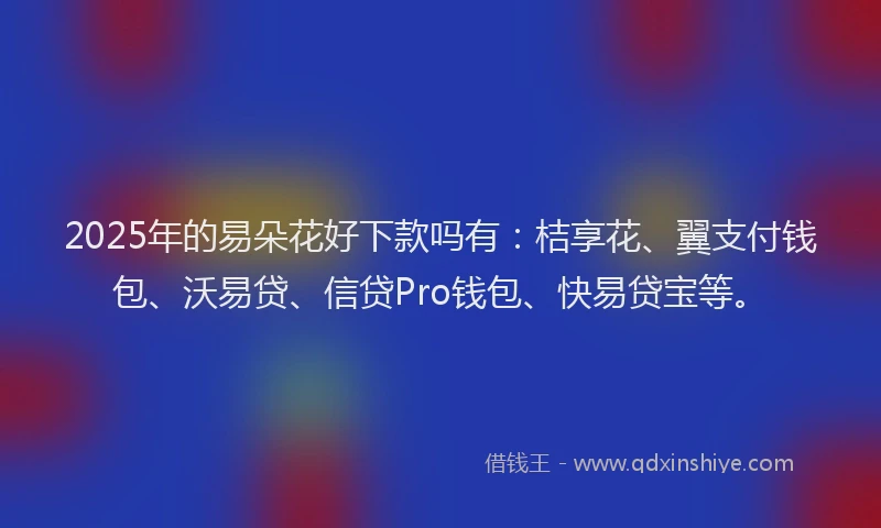 2025年的易朵花好下款吗有：桔享花、翼支付钱包、沃易贷、信贷Pro钱包、快易贷宝等。