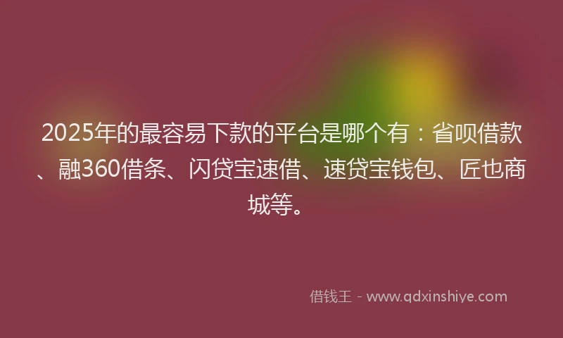 2025年的最容易下款的平台是哪个有：省呗借款、融360借条、闪贷宝速借、速贷宝钱包、匠也商城等。