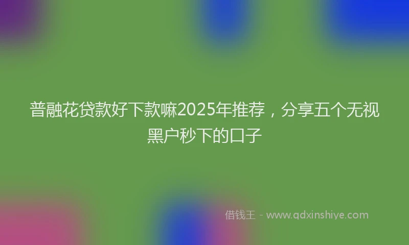 普融花贷款好下款嘛2025年推荐，分享五个无视黑户秒下的口子