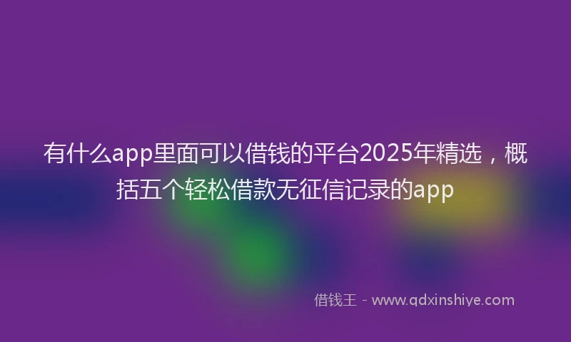 有什么app里面可以借钱的平台2025年精选，概括五个轻松借款无征信记录的app