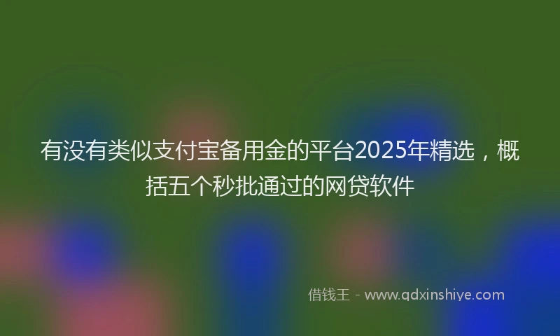 有没有类似支付宝备用金的平台2025年精选，概括五个秒批通过的网贷软件