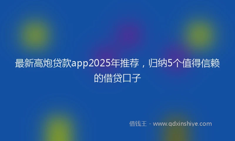 最新高炮贷款app2025年推荐，归纳5个值得信赖的借贷口子