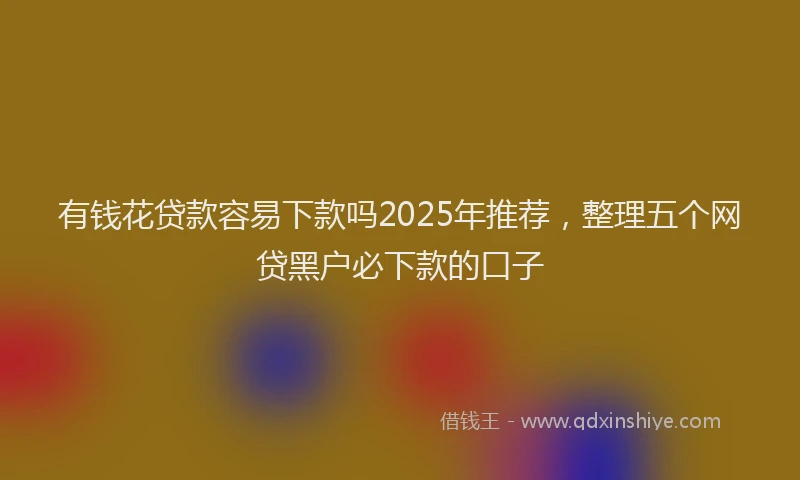 有钱花贷款容易下款吗2025年推荐，整理五个网贷黑户必下款的口子