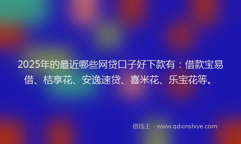 2025年的最近哪些网贷口子好下款有：借款宝易借、桔享花、安逸速贷、喜米花、乐宝花等。