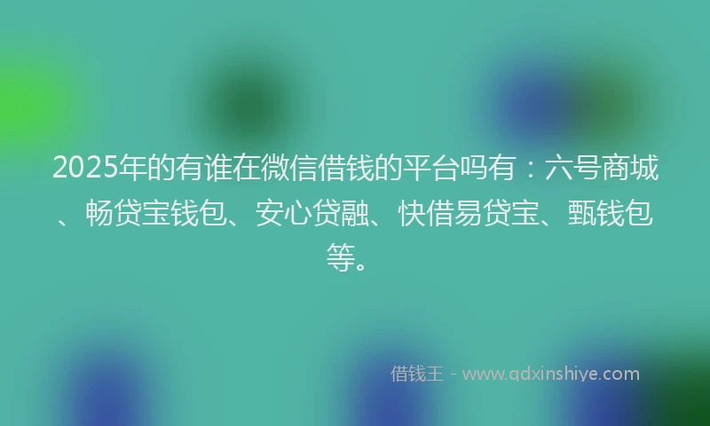 2025年的有谁在微信借钱的平台吗有：六号商城、畅贷宝钱包、安心贷融、快借易贷宝、甄钱包等。