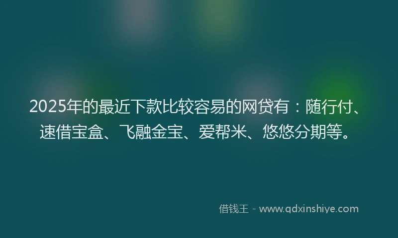 2025年的最近下款比较容易的网贷有：随行付、速借宝盒、飞融金宝、爱帮米、悠悠分期等。