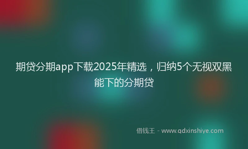 期贷分期app下载2025年精选，归纳5个无视双黑能下的分期贷