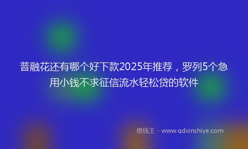 普融花还有哪个好下款2025年推荐，罗列5个急用小钱不求征信流水轻松贷的软件