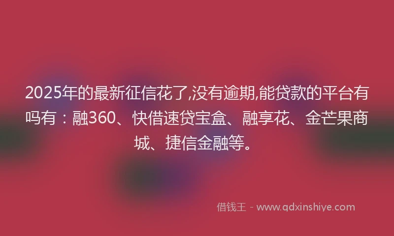 2025年的最新征信花了,没有逾期,能贷款的平台有吗有：融360、快借速贷宝盒、融享花、金芒果商城、捷信金融等。