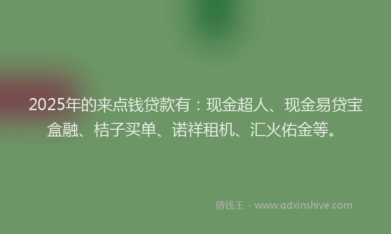 2025年的来点钱贷款有：现金超人、现金易贷宝盒融、桔子买单、诺祥租机、汇火佑金等。