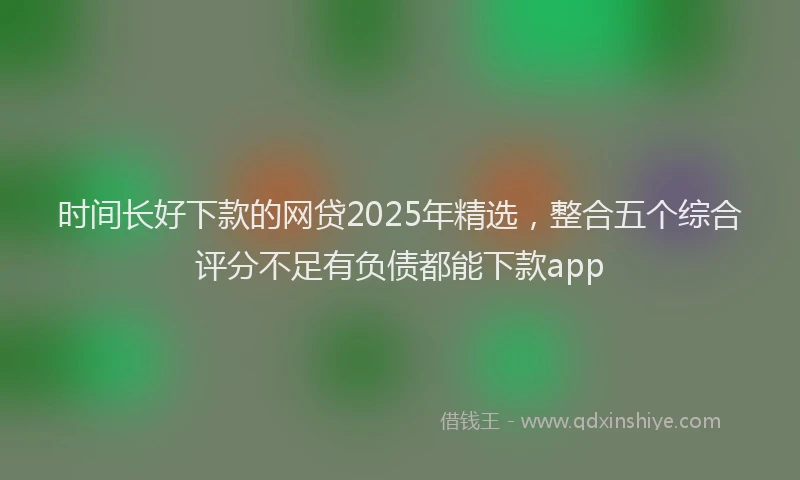 时间长好下款的网贷2025年精选，整合五个综合评分不足有负债都能下款app